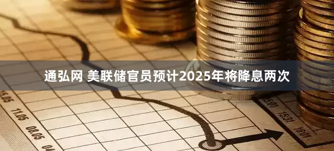 通弘网 美联储官员预计2025年将降息两次
