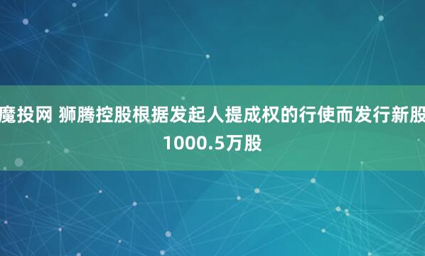 魔投网 狮腾控股根据发起人提成权的行使而发行新股1000.5万股