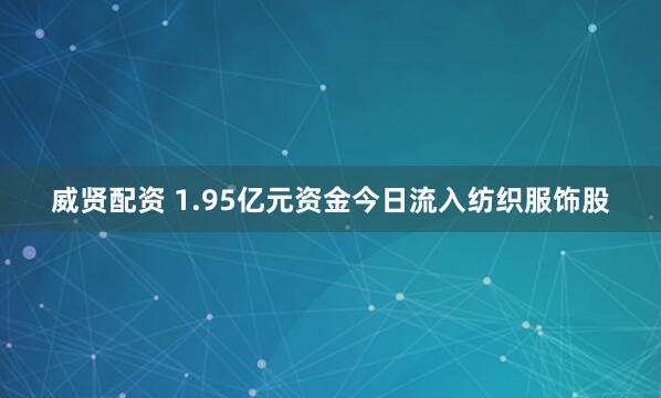 威贤配资 1.95亿元资金今日流入纺织服饰股