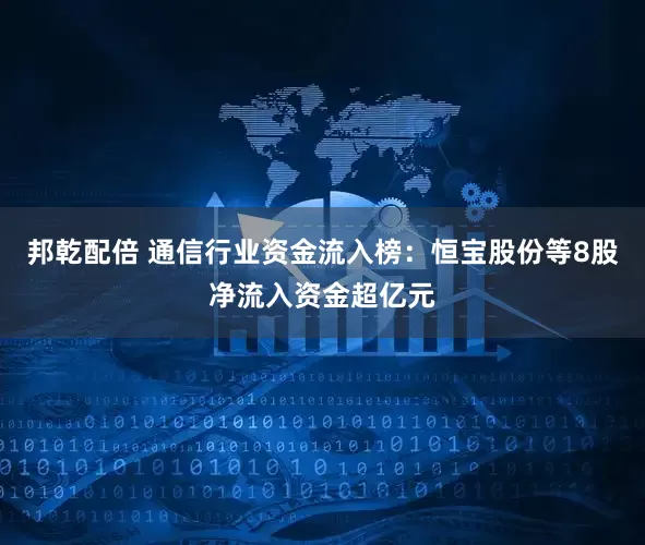 邦乾配倍 通信行业资金流入榜：恒宝股份等8股净流入资金超亿元