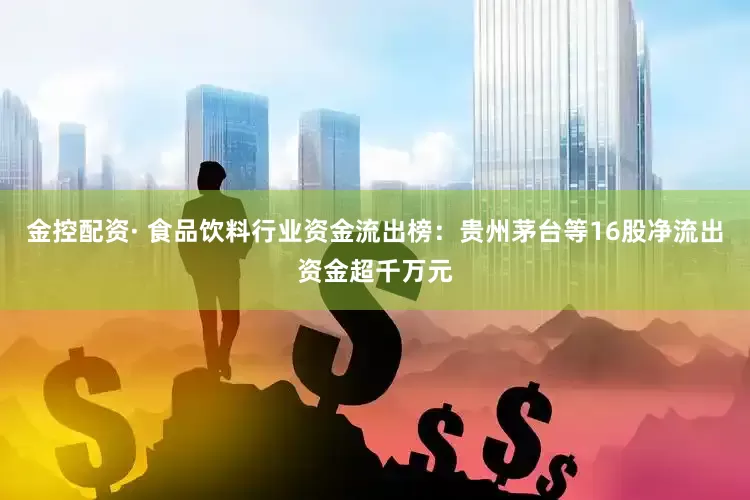 金控配资· 食品饮料行业资金流出榜：贵州茅台等16股净流出资金超千万元