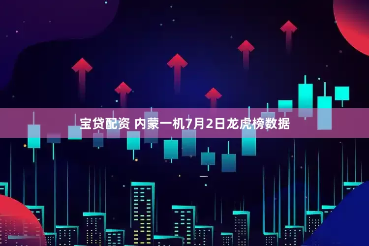 宝贷配资 内蒙一机7月2日龙虎榜数据