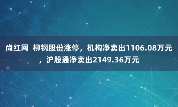 尚红网  柳钢股份涨停，机构净卖出1106.08万元，沪股通净卖出2149.36万元