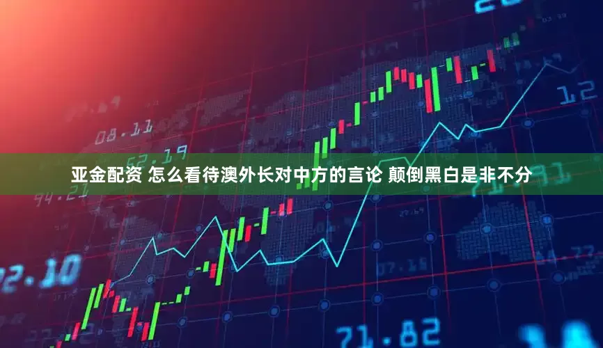 亚金配资 怎么看待澳外长对中方的言论 颠倒黑白是非不分