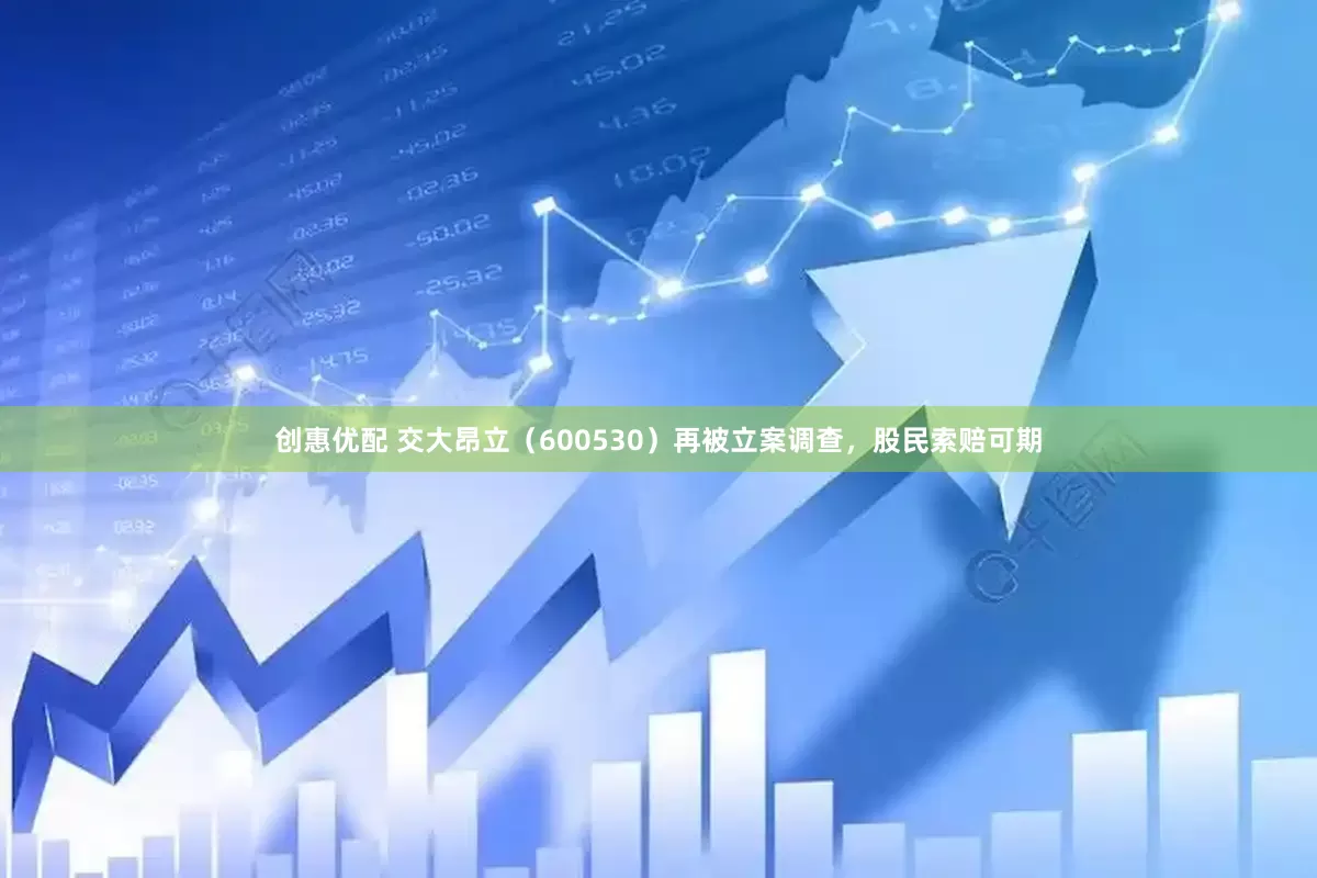创惠优配 交大昂立（600530）再被立案调查，股民索赔可期