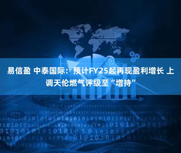 易信盈 中泰国际：预计FY25起再现盈利增长 上调天伦燃气评级至“增持”