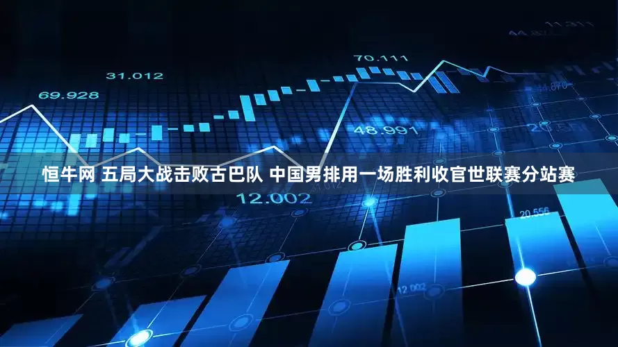 恒牛网 五局大战击败古巴队 中国男排用一场胜利收官世联赛分站赛