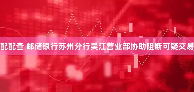 配配查 邮储银行苏州分行吴江营业部协助阻断可疑交易