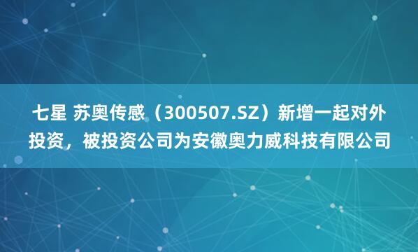 七星 苏奥传感（300507.SZ）新增一起对外投资，被投资公司为安徽奥力威科技有限公司