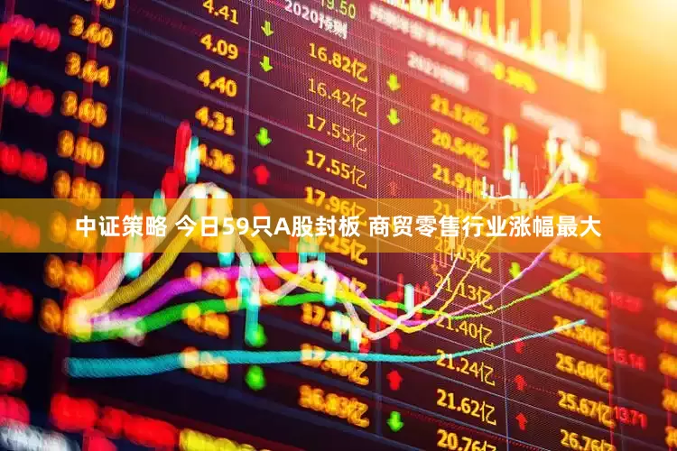中证策略 今日59只A股封板 商贸零售行业涨幅最大