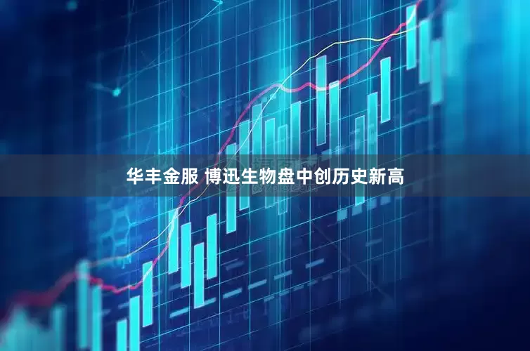 华丰金服 博迅生物盘中创历史新高