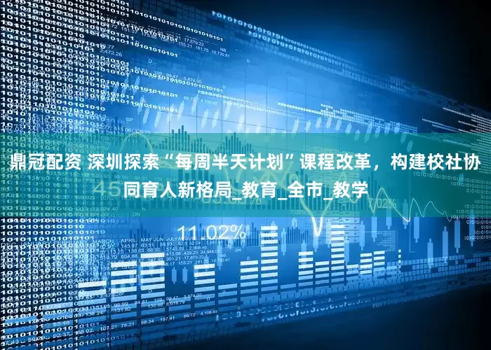鼎冠配资 深圳探索“每周半天计划”课程改革，构建校社协同育人新格局_教育_全市_教学