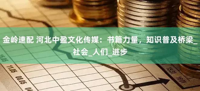 金岭速配 河北中盈文化传媒：书籍力量，知识普及桥梁_社会_人们_进步