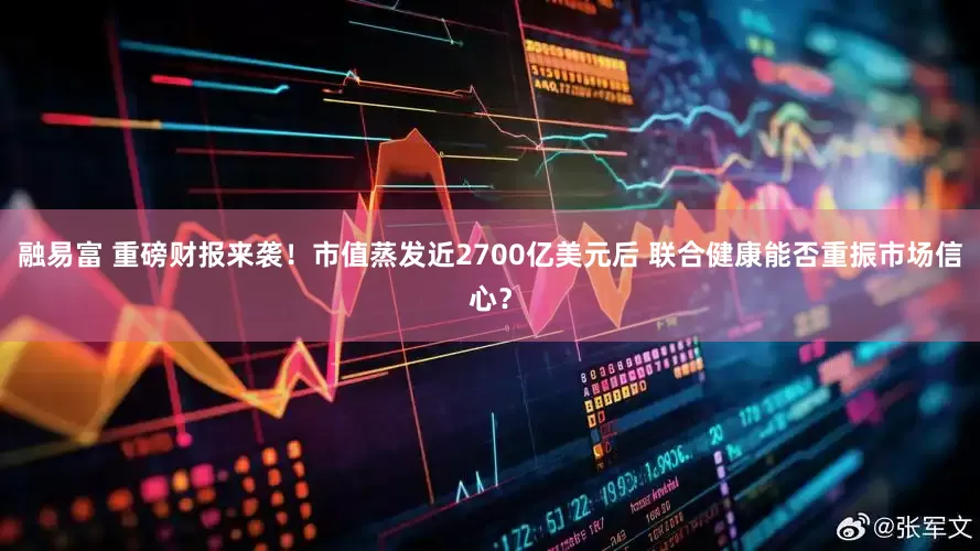 融易富 重磅财报来袭！市值蒸发近2700亿美元后 联合健康能否重振市场信心？