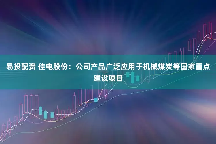 易投配资 佳电股份：公司产品广泛应用于机械煤炭等国家重点建设项目
