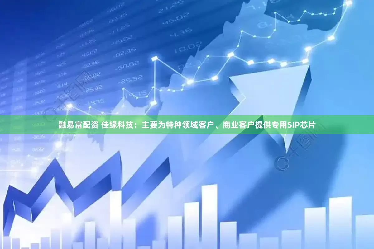 融易富配资 佳缘科技：主要为特种领域客户、商业客户提供专用SIP芯片