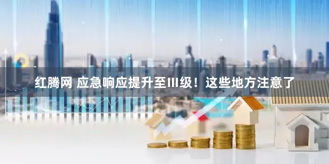 红腾网 应急响应提升至Ⅲ级！这些地方注意了