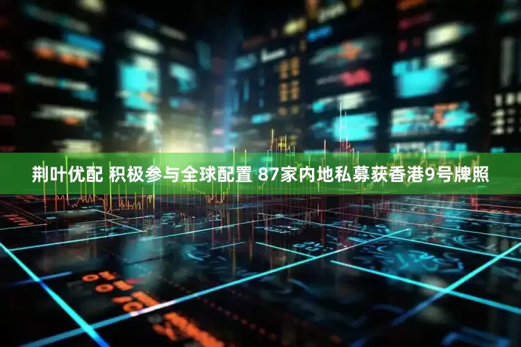 荆叶优配 积极参与全球配置 87家内地私募获香港9号牌照