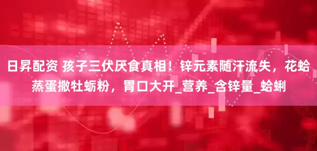 日昇配资 孩子三伏厌食真相！锌元素随汗流失，花蛤蒸蛋撒牡蛎粉，胃口大开_营养_含锌量_蛤蜊
