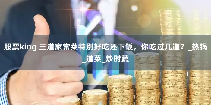 股票king 三道家常菜特别好吃还下饭，你吃过几道？_热锅_道菜_炒时蔬