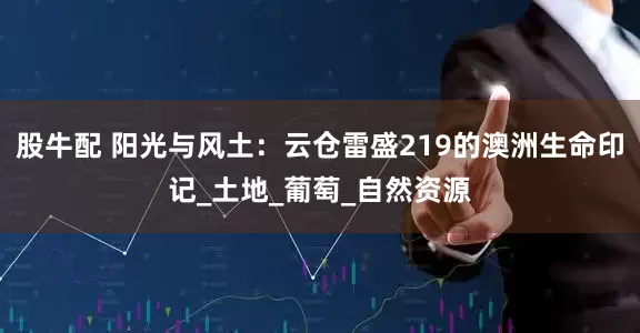 股牛配 阳光与风土：云仓雷盛219的澳洲生命印记_土地_葡萄_自然资源