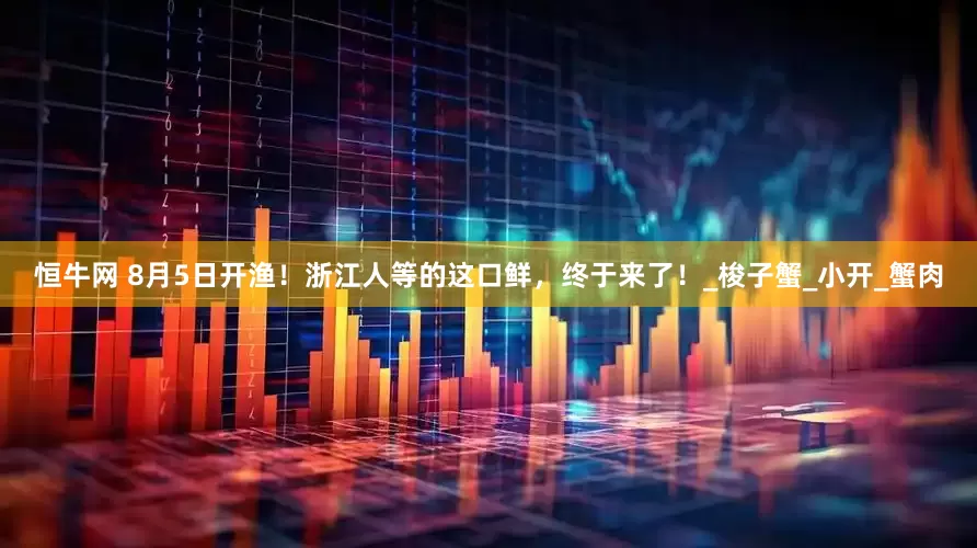 恒牛网 8月5日开渔！浙江人等的这口鲜，终于来了！_梭子蟹_小开_蟹肉
