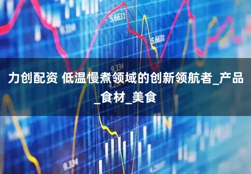 力创配资 低温慢煮领域的创新领航者_产品_食材_美食