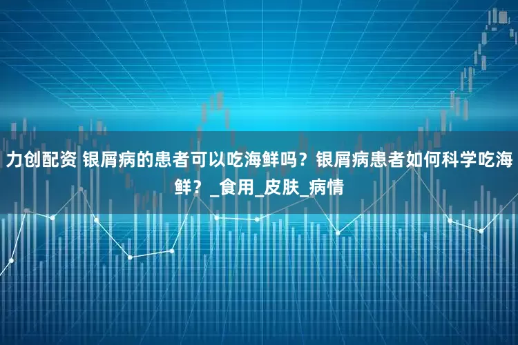 力创配资 银屑病的患者可以吃海鲜吗？银屑病患者如何科学吃海鲜？_食用_皮肤_病情