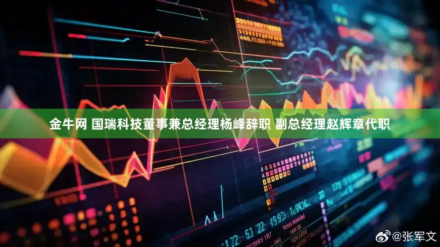 金牛网 国瑞科技董事兼总经理杨峰辞职 副总经理赵辉章代职