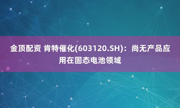 金顶配资 肯特催化(603120.SH)：尚无产品应用在固态电池领域