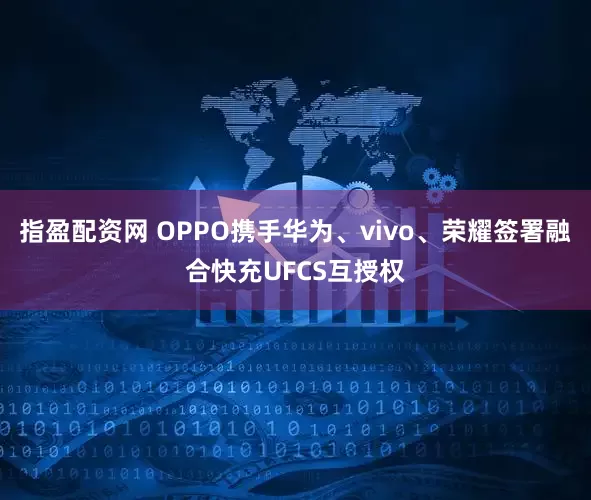 指盈配资网 OPPO携手华为、vivo、荣耀签署融合快充UFCS互授权