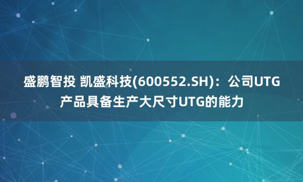 盛鹏智投 凯盛科技(600552.SH)：公司UTG产品具备生产大尺寸UTG的能力