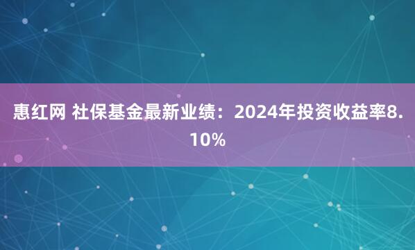 惠红网 社保基金最新业绩：2024年投资收益率8.10%