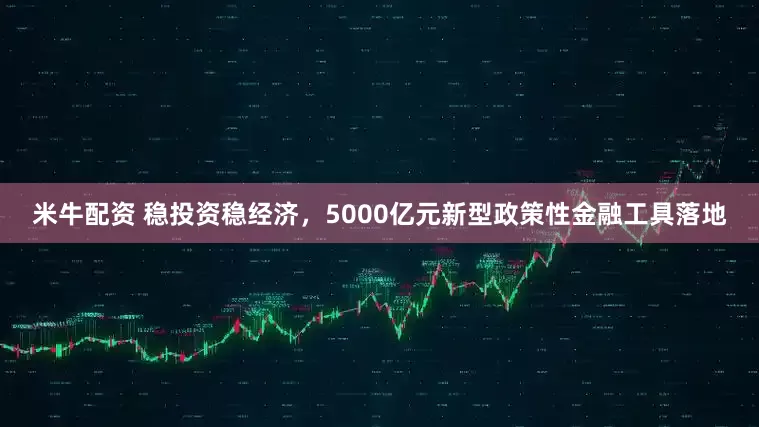 米牛配资 稳投资稳经济，5000亿元新型政策性金融工具落地
