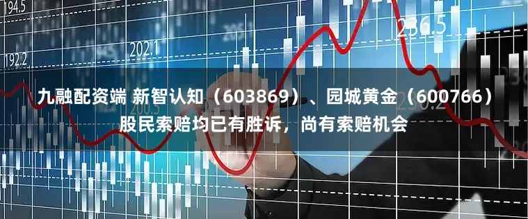 九融配资端 新智认知（603869）、园城黄金（600766）股民索赔均已有胜诉，尚有索赔机会