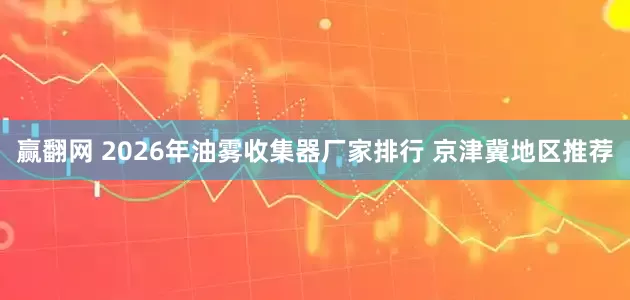 赢翻网 2026年油雾收集器厂家排行 京津冀地区推荐