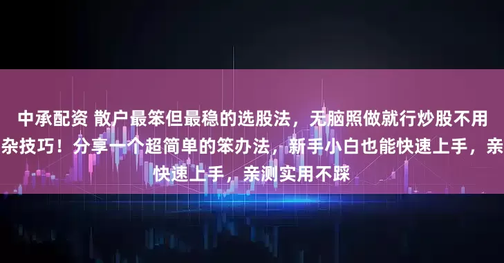中承配资 散户最笨但最稳的选股法，无脑照做就行炒股不用费脑钻研复杂技巧！分享一个超简单的笨办法，新手小白也能快速上手，亲测实用不踩