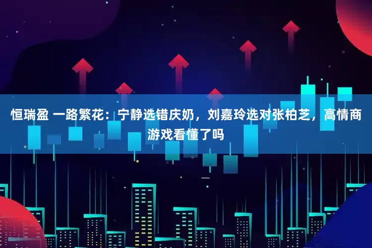 恒瑞盈 一路繁花：宁静选错庆奶，刘嘉玲选对张柏芝，高情商游戏看懂了吗