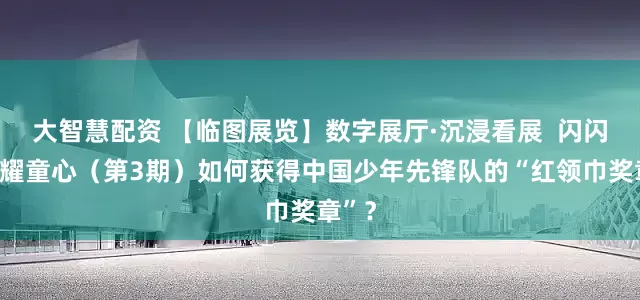 大智慧配资 【临图展览】数字展厅·沉浸看展  闪闪红星耀童心（第3期）如何获得中国少年先锋队的“红领巾奖章”？