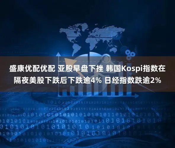 盛康优配优配 亚股早盘下挫 韩国Kospi指数在隔夜美股下跌后下跌逾4% 日经指数跌逾2%