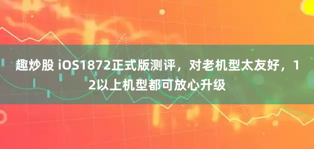 趣炒股 iOS1872正式版测评,对老机型太友好,12以上机型都可放心升级