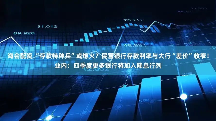 海会配资 “存款特种兵”或熄火？民营银行存款利率与大行“差价”收窄！业内：四季度更多银行将加入降息行列