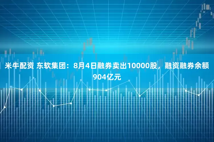 米牛配资 东软集团：8月4日融券卖出10000股，融资融券余额904亿元