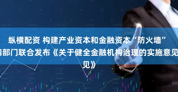 纵横配资 构建产业资本和金融资本“防火墙” 四部门联合发布《关于健全金融机构治理的实施意见》